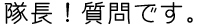 「隊長！質問です。」