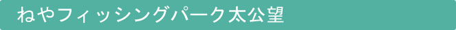 ねやフィッシングパーク太公望